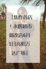 焦作首店！永辉超市调改店6月1日亮相万达广场