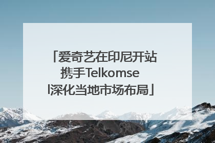 爱奇艺在印尼开站 携手Telkomsel深化当地市场布局