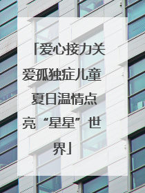 爱心接力关爱孤独症儿童 夏日温情点亮“星星”世界