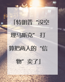 特朗普“没空理马斯克” 打算把两人的“信物”卖了