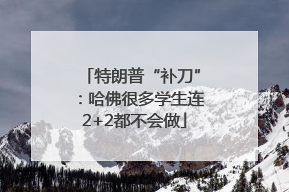 特朗普“补刀”：哈佛很多学生连2+2都不会做
