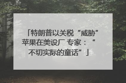 特朗普以关税“威胁”苹果在美设厂 专家：“不切实际的童话”