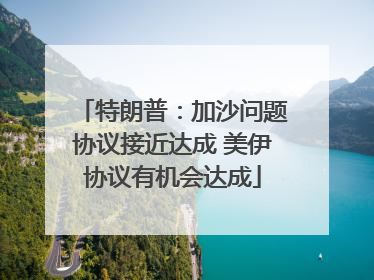 特朗普：加沙问题协议接近达成 美伊协议有机会达成