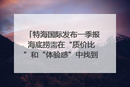 特海国际发布一季报 海底捞需在“质价比”和“体验感”中找到平衡｜新经济观察