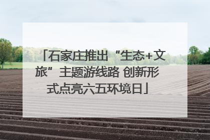 石家庄推出“生态+文旅”主题游线路 创新形式点亮六五环境日