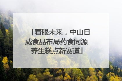 着眼未来，中山日威食品布局药食同源养生糕点新赛道