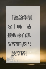瓷韵华裳④丨嘀！请接收来自巩义窑的多巴胺穿搭
