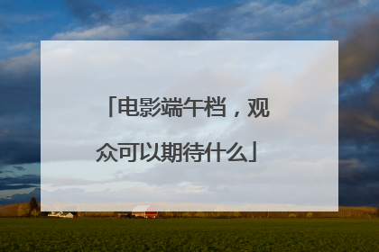 电影端午档，观众可以期待什么