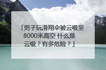 男子玩滑翔伞被云吸至8000米高空 什么是云吸？有多危险？