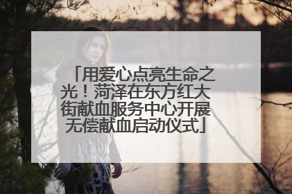 用爱心点亮生命之光！菏泽在东方红大街献血服务中心开展无偿献血启动仪式