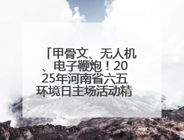 甲骨文、无人机、电子鞭炮！2025年河南省六五环境日主场活动精彩纷呈