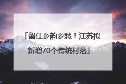 留住乡韵乡愁！江苏拟新增70个传统村落