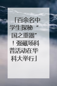 百余名中学生探秘“国之重器”！强磁场科普活动在华科大举行