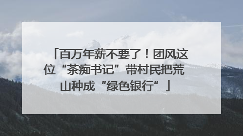 百万年薪不要了！团风这位“茶痴书记”带村民把荒山种成“绿色银行”