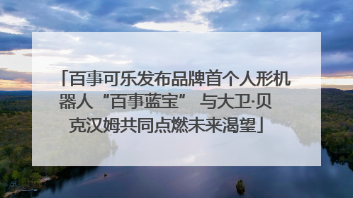 百事可乐发布品牌首个人形机器人“百事蓝宝” 与大卫·贝克汉姆共同点燃未来渴望
