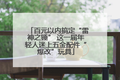 百元以内搞定“雷神之锤” 这一届年轻人迷上五金配件“爆改”玩具