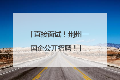 直接面试！荆州一国企公开招聘！