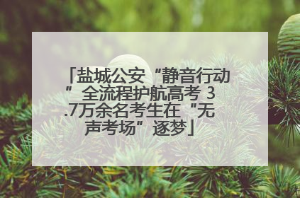 盐城公安“静音行动”全流程护航高考 3.7万余名考生在“无声考场”逐梦