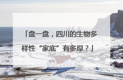 盘一盘，四川的生物多样性“家底”有多厚？