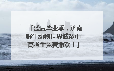 盛夏毕业季，济南野生动物世界诚邀中高考生免费撒欢！