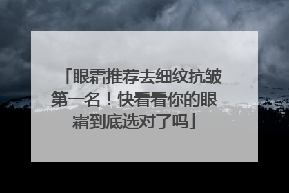 眼霜推荐去细纹抗皱第一名！快看看你的眼霜到底选对了吗