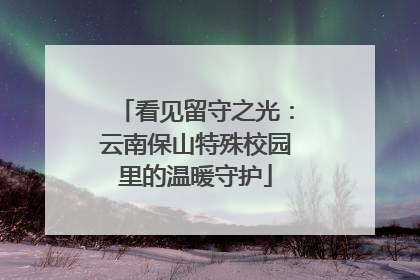 看见留守之光：云南保山特殊校园里的温暖守护