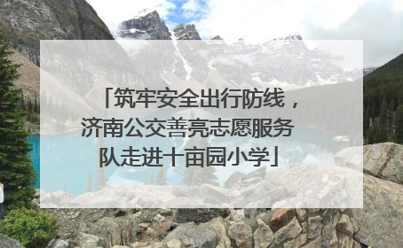 筑牢安全出行防线，济南公交善亮志愿服务队走进十亩园小学