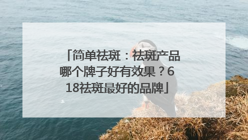 简单祛斑：祛斑产品哪个牌子好有效果？618祛斑最好的品牌