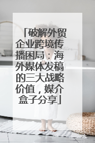 破解外贸企业跨境传播困局：海外媒体发稿的三大战略价值，媒介盒子分享