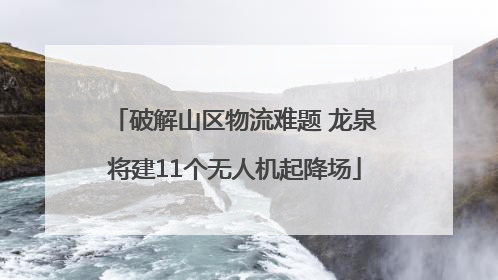 破解山区物流难题 龙泉将建11个无人机起降场