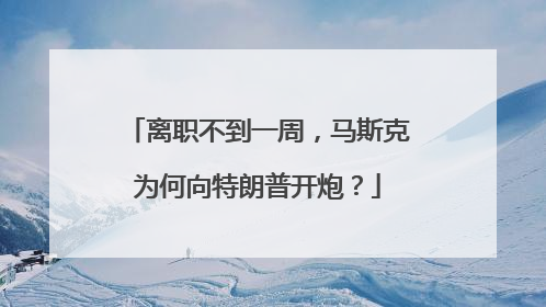 离职不到一周，马斯克为何向特朗普开炮？