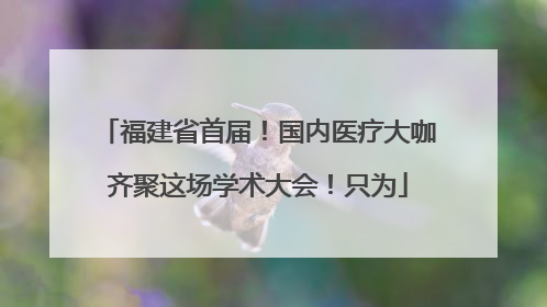 福建省首届！国内医疗大咖齐聚这场学术大会！只为