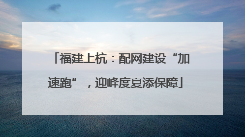 福建上杭：配网建设“加速跑”，迎峰度夏添保障