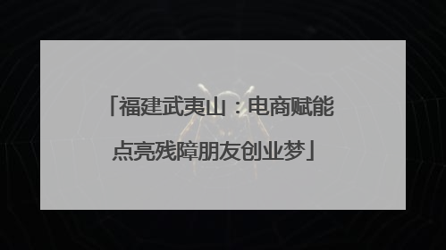 福建武夷山：电商赋能 点亮残障朋友创业梦