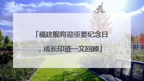 福建舰将迎重要纪念日，成长印迹一文回顾