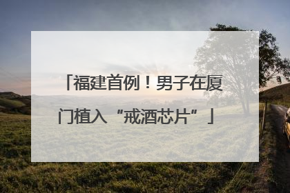 福建首例！男子在厦门植入“戒酒芯片”