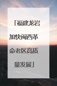 福建龙岩加快闽西革命老区高质量发展