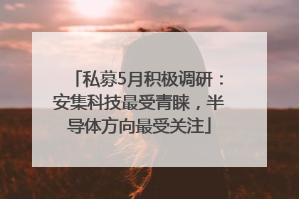 私募5月积极调研：安集科技最受青睐，半导体方向最受关注