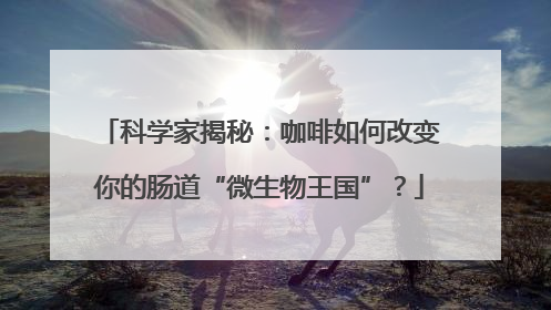 科学家揭秘：咖啡如何改变你的肠道“微生物王国”？