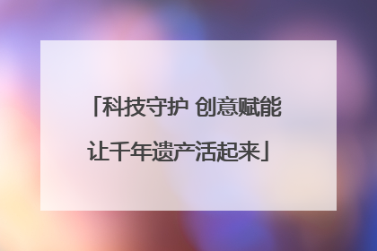 科技守护 创意赋能 让千年遗产活起来