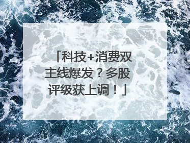 科技+消费双主线爆发？多股评级获上调！