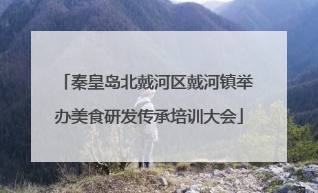 秦皇岛北戴河区戴河镇举办美食研发传承培训大会