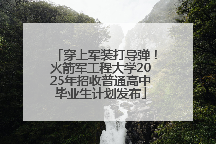 穿上军装打导弹！火箭军工程大学2025年招收普通高中毕业生计划发布