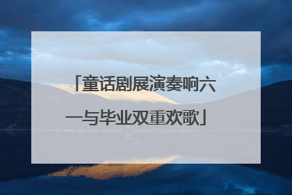 童话剧展演奏响六一与毕业双重欢歌