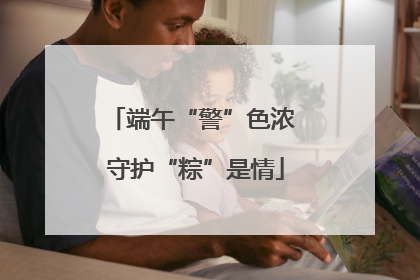 端午“警”色浓 守护“粽”是情