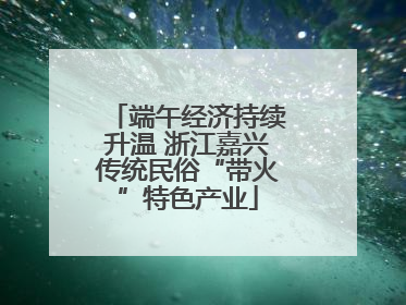 端午经济持续升温 浙江嘉兴传统民俗“带火”特色产业