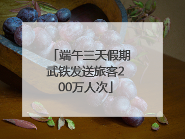 端午三天假期武铁发送旅客200万人次