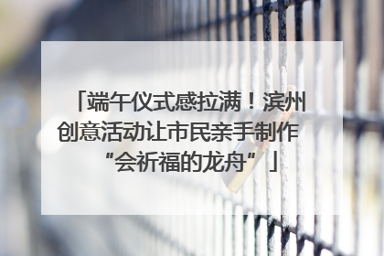 端午仪式感拉满！滨州创意活动让市民亲手制作“会祈福的龙舟”