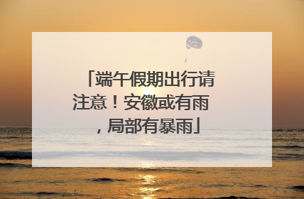 端午假期出行请注意！安徽或有雨，局部有暴雨