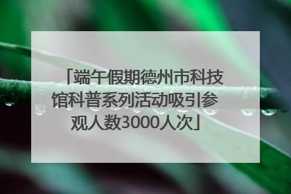 端午假期德州市科技馆科普系列活动吸引参观人数3000人次